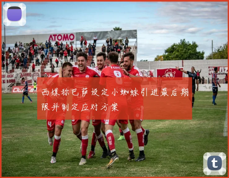 西媒称巴萨设定小蜘蛛引进最后期限并制定应对方案
