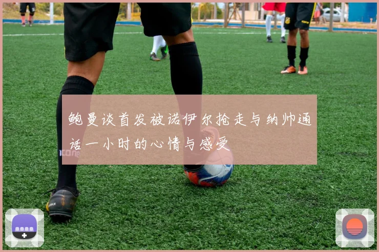 鲍曼谈首发被诺伊尔抢走与纳帅通话一小时的心情与感受