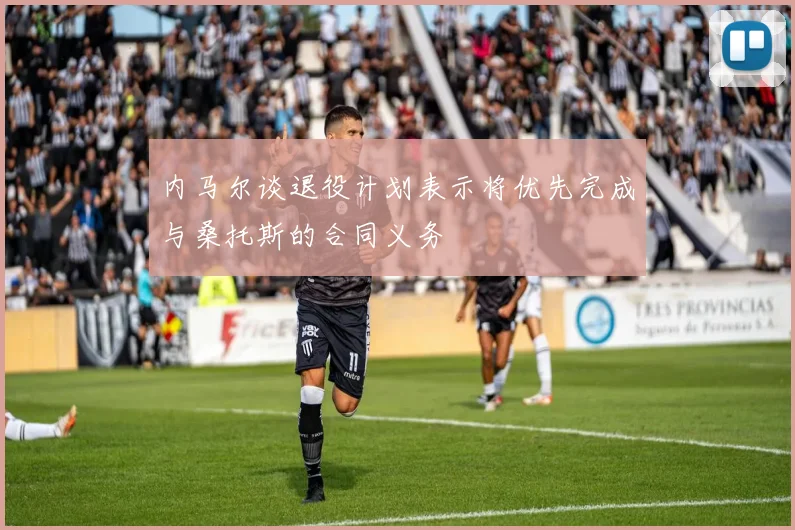 内马尔谈退役计划表示将优先完成与桑托斯的合同义务